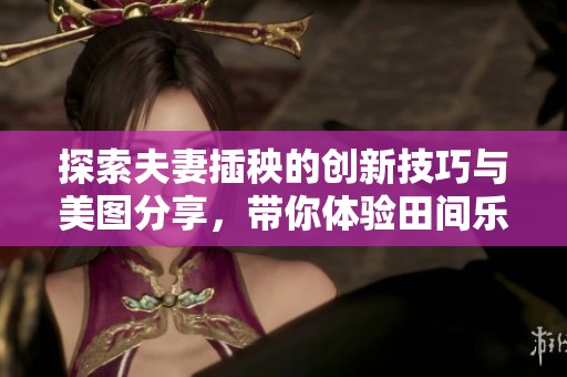 探索夫妻插秧的创新技巧与美图分享，带你体验田间乐趣