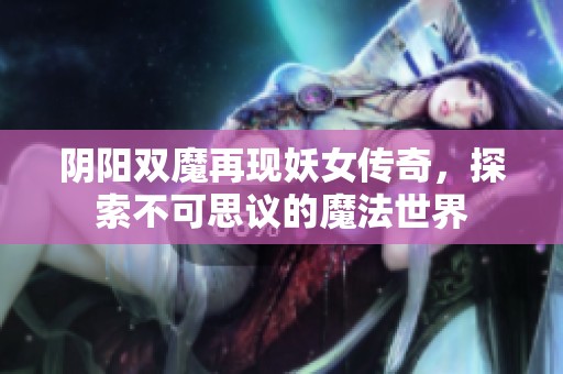 阴阳双魔再现妖女传奇，探索不可思议的魔法世界