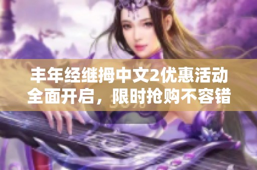 丰年经继拇中文2优惠活动全面开启，限时抢购不容错过