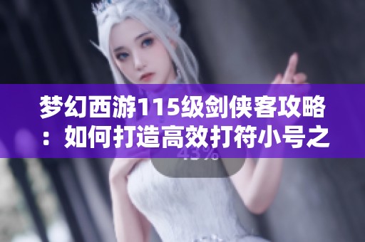 梦幻西游115级剑侠客攻略：如何打造高效打符小号之路分享