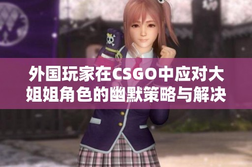 外国玩家在CSGO中应对大姐姐角色的幽默策略与解决方案