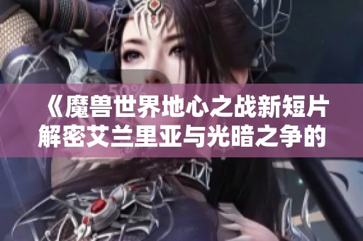 《魔兽世界地心之战新短片解密艾兰里亚与光暗之争的故事》