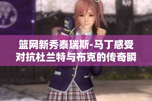 篮网新秀泰瑞斯-马丁感受对抗杜兰特与布克的传奇瞬间