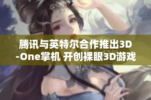 腾讯与英特尔合作推出3D-One掌机 开创裸眼3D游戏体验新纪元