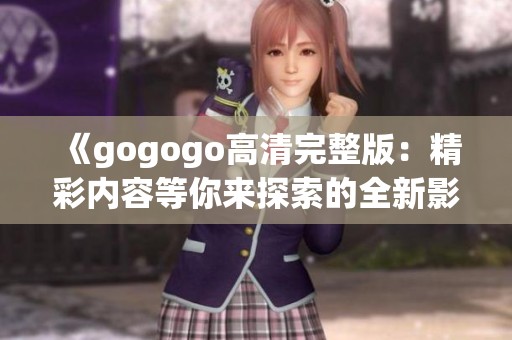 《gogogo高清完整版：精彩内容等你来探索的全新影片》