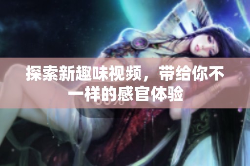 探索新趣味视频，带给你不一样的感官体验