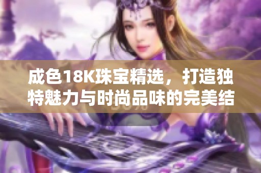 成色18K珠宝精选，打造独特魅力与时尚品味的完美结合