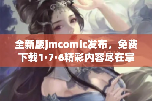 全新版jmcomic发布，免费下载1·7·6精彩内容尽在掌握中