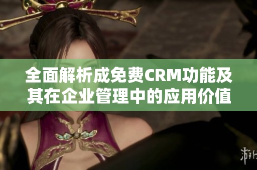 全面解析成免费CRM功能及其在企业管理中的应用价值