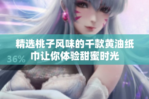 精选桃子风味的千款黄油纸巾让你体验甜蜜时光