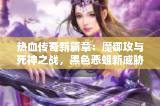 热血传奇新篇章：魔御攻与死神之战，黑色恶蛆新威胁解析