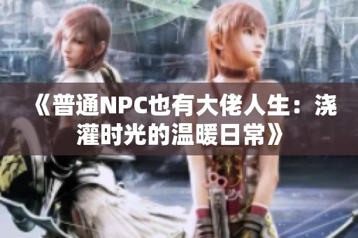 《普通NPC也有大佬人生：浇灌时光的温暖日常》