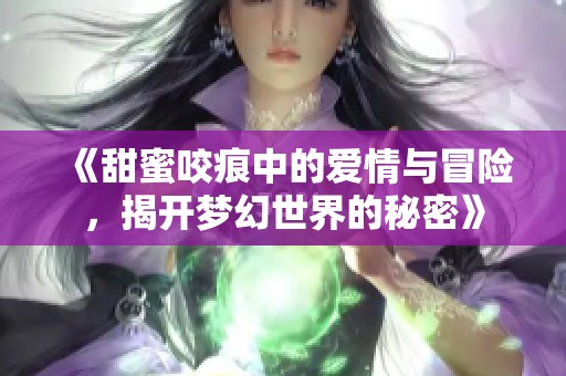 《甜蜜咬痕中的爱情与冒险，揭开梦幻世界的秘密》