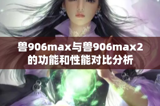 兽906max与兽906max2的功能和性能对比分析