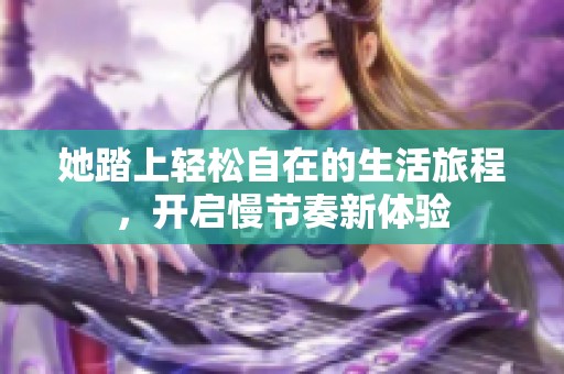 她踏上轻松自在的生活旅程，开启慢节奏新体验
