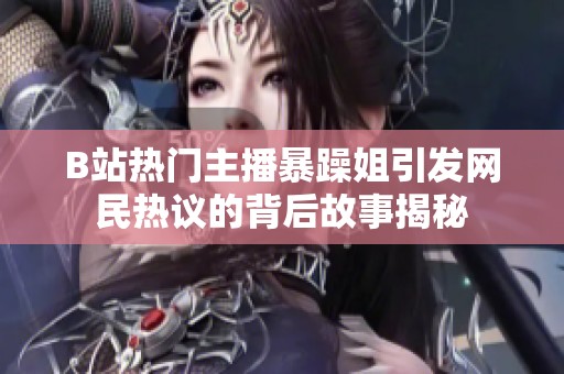 B站热门主播暴躁姐引发网民热议的背后故事揭秘