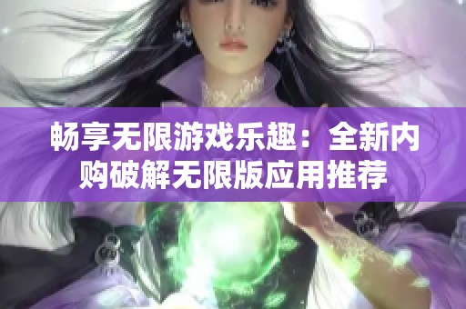 畅享无限游戏乐趣：全新内购破解无限版应用推荐