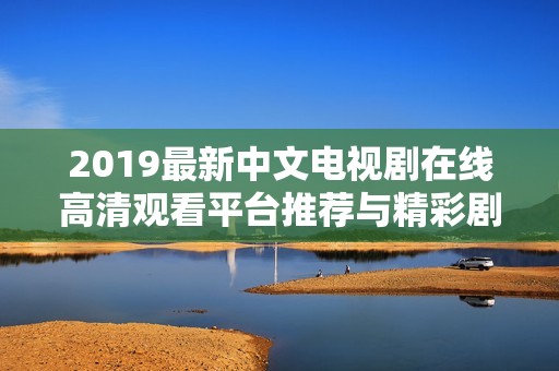 2019最新中文电视剧在线高清观看平台推荐与精彩剧集回顾