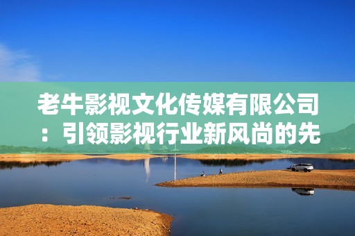 老牛影视文化传媒有限公司：引领影视行业新风尚的先锋力量