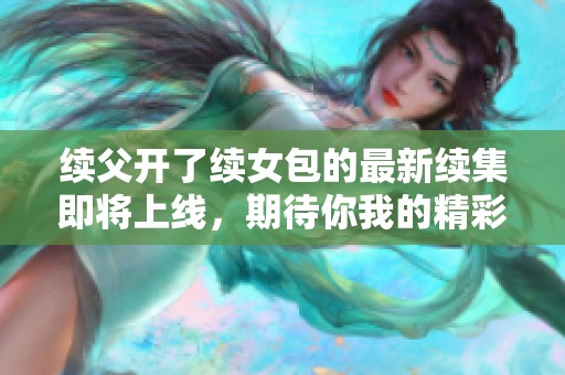 续父开了续女包的最新续集即将上线，期待你我的精彩故事