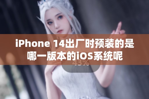 iPhone 14出厂时预装的是哪一版本的iOS系统呢