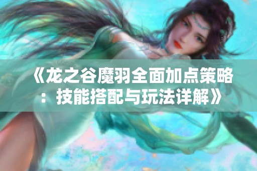 《龙之谷魔羽全面加点策略：技能搭配与玩法详解》