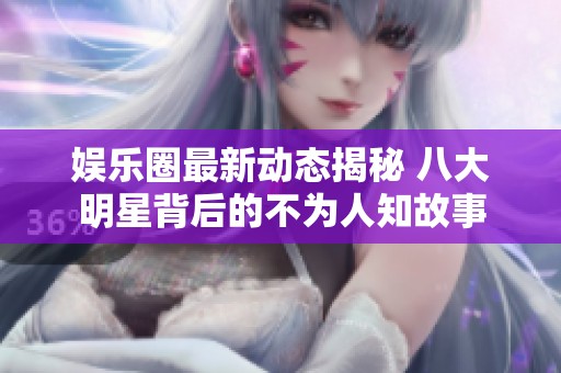 娱乐圈最新动态揭秘 八大明星背后的不为人知故事