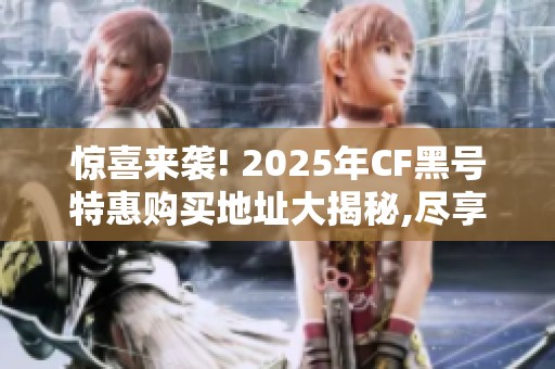 惊喜来袭! 2025年CF黑号特惠购买地址大揭秘,尽享全新体验