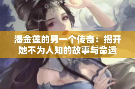 潘金莲的另一个传奇：揭开她不为人知的故事与命运