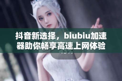 抖音新选择，biubiu加速器助你畅享高速上网体验