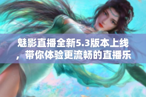 魅影直播全新5.3版本上线，带你体验更流畅的直播乐趣