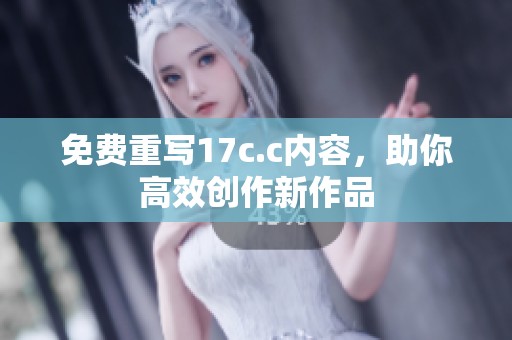 免费重写17c.c内容，助你高效创作新作品