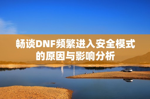 畅谈DNF频繁进入安全模式的原因与影响分析