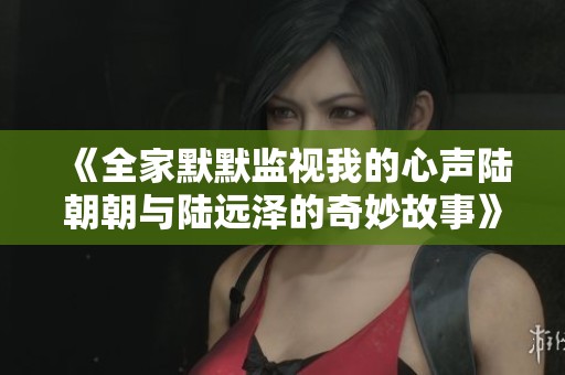 《全家默默监视我的心声陆朝朝与陆远泽的奇妙故事》