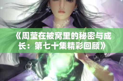 《周莹在被窝里的秘密与成长：第七十集精彩回顾》