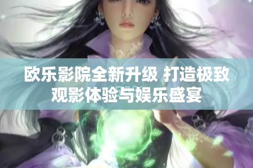 欧乐影院全新升级 打造极致观影体验与娱乐盛宴