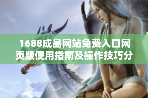 1688成品网站免费入口网页版使用指南及操作技巧分享