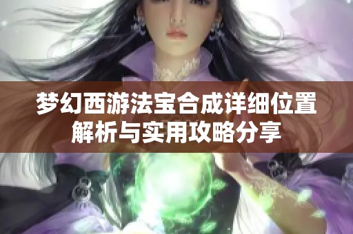 梦幻西游法宝合成详细位置解析与实用攻略分享