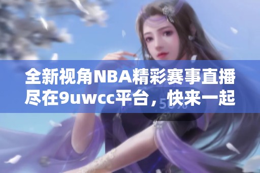 全新视角NBA精彩赛事直播尽在9uwcc平台，快来一起观看吧！