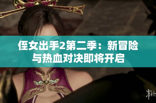 侄女出手2第二季：新冒险与热血对决即将开启