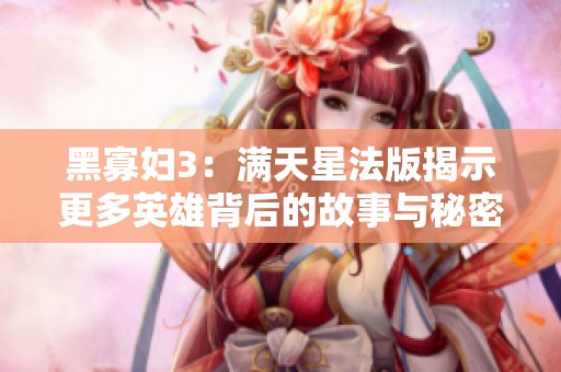 黑寡妇3：满天星法版揭示更多英雄背后的故事与秘密