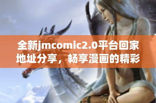 全新jmcomic2.0平台回家地址分享，畅享漫画的精彩世界