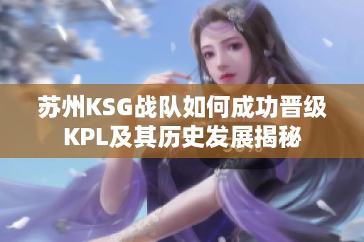 苏州KSG战队如何成功晋级KPL及其历史发展揭秘