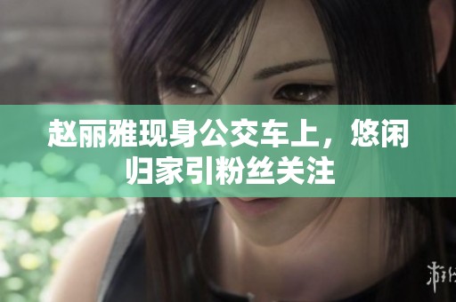 赵丽雅现身公交车上，悠闲归家引粉丝关注