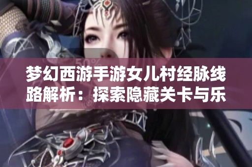 梦幻西游手游女儿村经脉线路解析：探索隐藏关卡与乐趣尽享