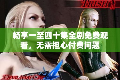 畅享一至四十集全剧免费观看，无需担心付费问题