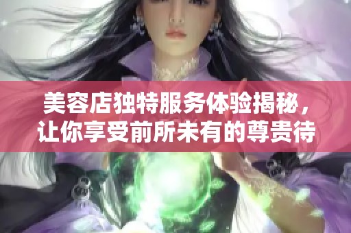 美容店独特服务体验揭秘，让你享受前所未有的尊贵待遇