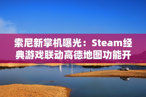 索尼新掌机曝光：Steam经典游戏联动高德地图功能开启探险之旅!