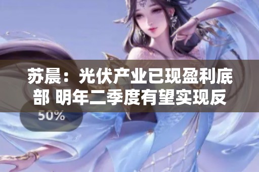 苏晨：光伏产业已现盈利底部 明年二季度有望实现反转增长