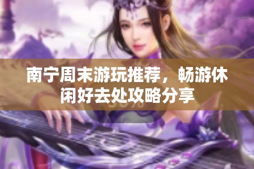 南宁周末游玩推荐，畅游休闲好去处攻略分享